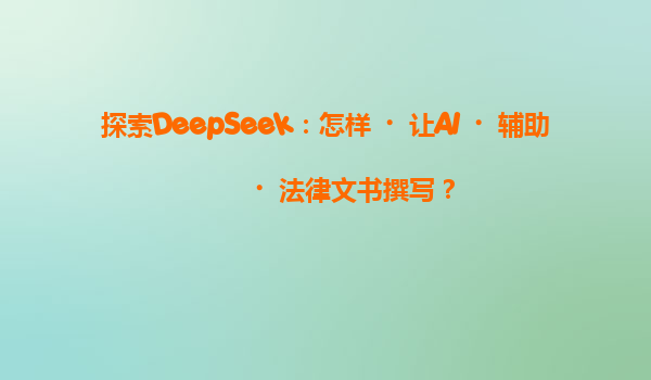 探索DeepSeek：怎样‌让AI‌辅助‌法律文书撰写？