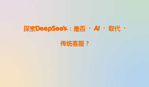 探索DeepSeek：是否‌AI‌取代‌传统客服？