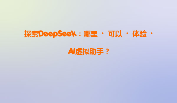 探索DeepSeek：哪里‌可以‌体验‌AI虚拟助手？