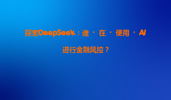 探索DeepSeek：谁‌在‌使用‌AI进行金融风控？