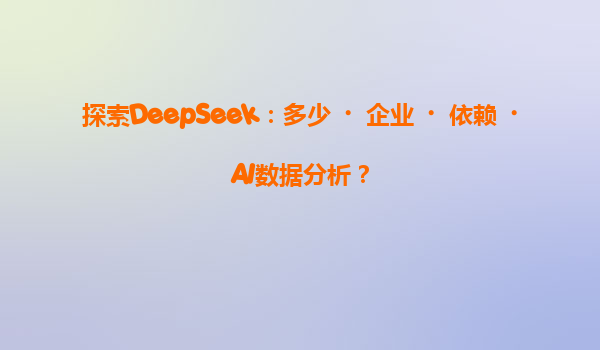 探索DeepSeek：多少‌企业‌依赖‌AI数据分析？
