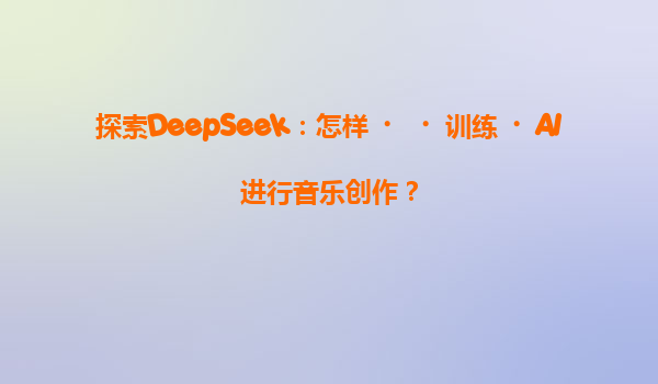 探索DeepSeek：怎样‌‌训练‌AI进行音乐创作？