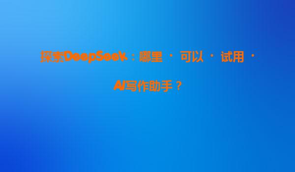 探索DeepSeek：哪里‌可以‌试用‌AI写作助手？