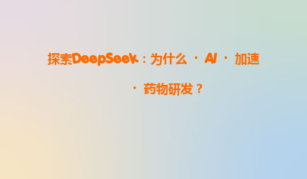探索DeepSeek：为什么‌AI‌加速‌药物研发？