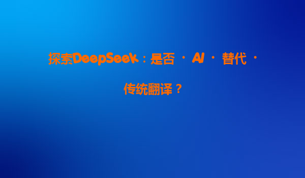 探索DeepSeek：是否‌AI‌替代‌传统翻译？