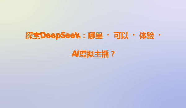 探索DeepSeek：哪里‌可以‌体验‌AI虚拟主播？