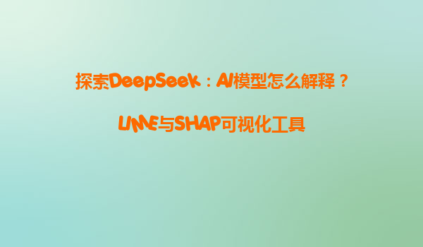 探索DeepSeek：AI模型怎么解释？LIME与SHAP可视化工具