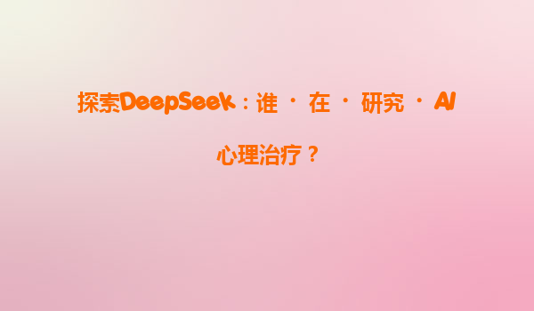 探索DeepSeek：谁‌在‌研究‌AI心理治疗？
