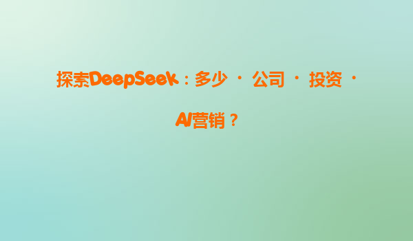 探索DeepSeek：多少‌公司‌投资‌AI营销？