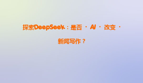 探索DeepSeek：是否‌AI‌改变‌新闻写作？