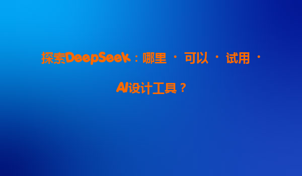 探索DeepSeek：哪里‌可以‌试用‌AI设计工具？