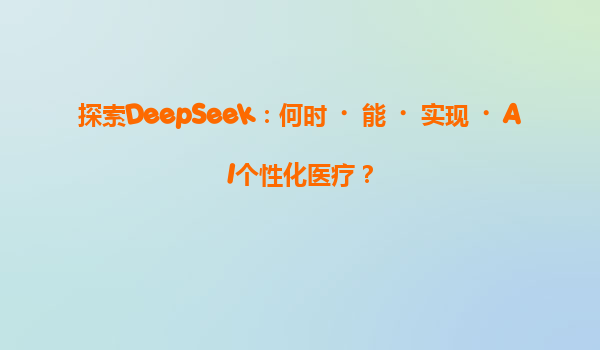 探索DeepSeek：何时‌能‌实现‌AI个性化医疗？
