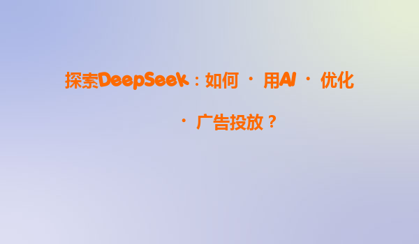 探索DeepSeek：如何‌用AI‌优化‌广告投放？