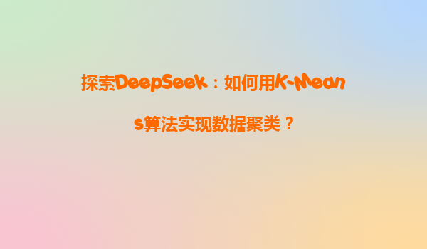 探索DeepSeek：如何用K-Means算法实现数据聚类？