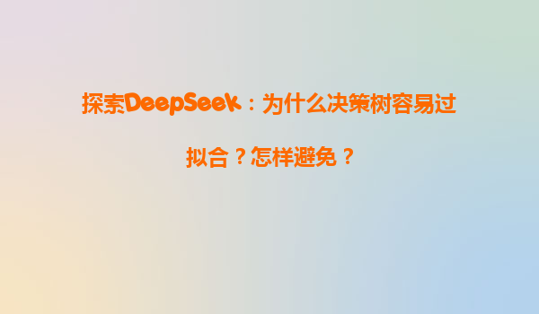 探索DeepSeek：为什么决策树容易过拟合？怎样避免？