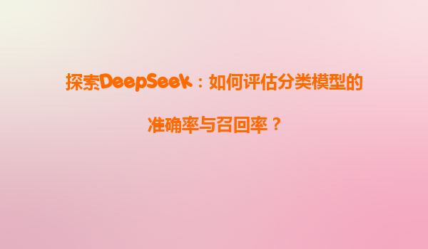 探索DeepSeek：如何评估分类模型的准确率与召回率？