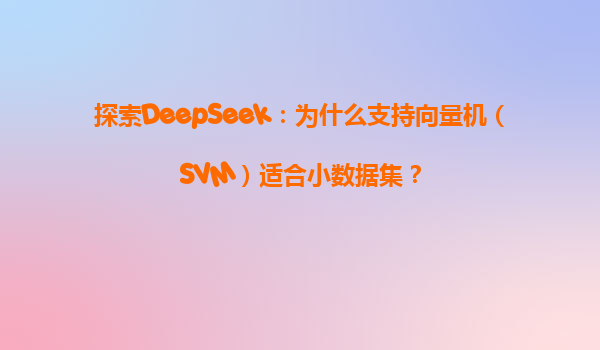 探索DeepSeek：为什么支持向量机（SVM）适合小数据集？
