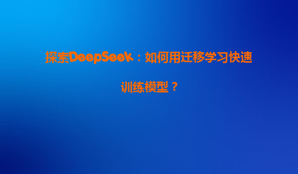 探索DeepSeek：如何用迁移学习快速训练模型？