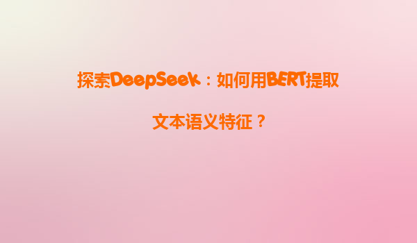 探索DeepSeek：如何用BERT提取文本语义特征？