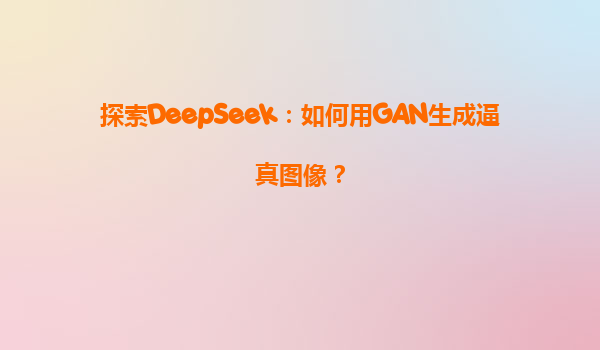 探索DeepSeek：如何用GAN生成逼真图像？