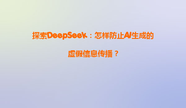 探索DeepSeek：怎样防止AI生成的虚假信息传播？