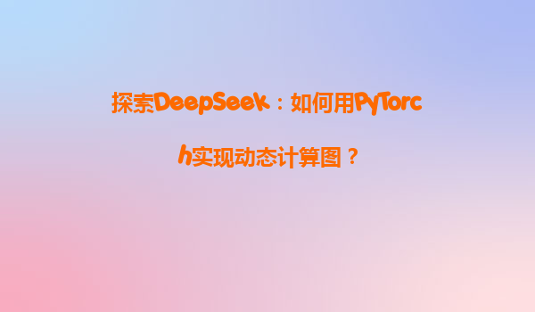 探索DeepSeek：如何用PyTorch实现动态计算图？