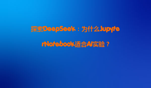 探索DeepSeek：为什么JupyterNotebook适合AI实验？
