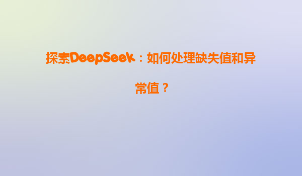 探索DeepSeek：如何处理缺失值和异常值？