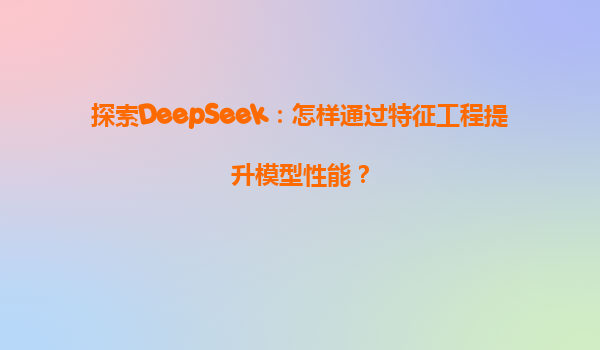 探索DeepSeek：怎样通过特征工程提升模型性能？