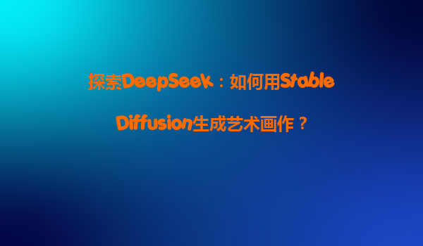 探索DeepSeek：如何用StableDiffusion生成艺术画作？