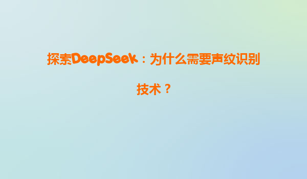 探索DeepSeek：为什么需要声纹识别技术？