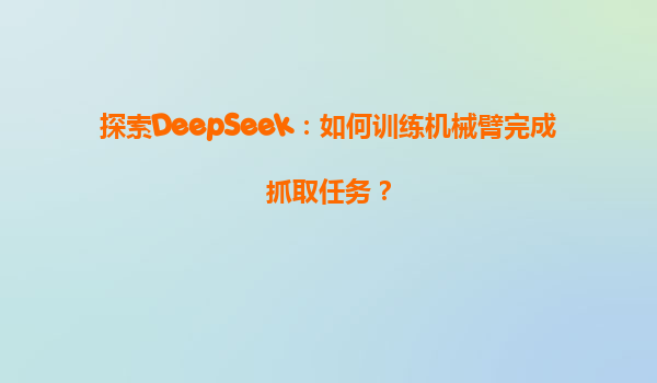 探索DeepSeek：如何训练机械臂完成抓取任务？