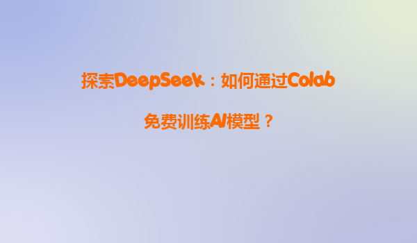 探索DeepSeek：如何通过Colab免费训练AI模型？