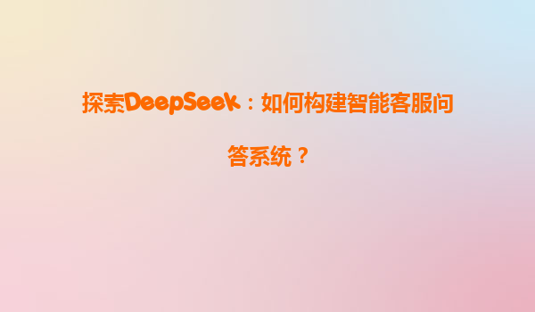 探索DeepSeek：如何构建智能客服问答系统？