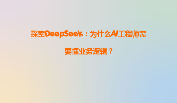 探索DeepSeek：为什么AI工程师需要懂业务逻辑？