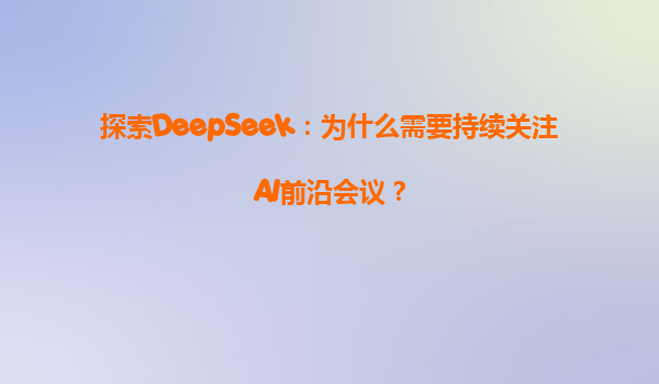 探索DeepSeek：为什么需要持续关注AI前沿会议？