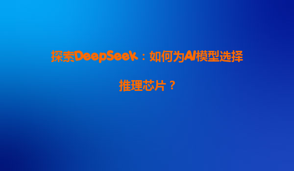 探索DeepSeek：如何为AI模型选择推理芯片？