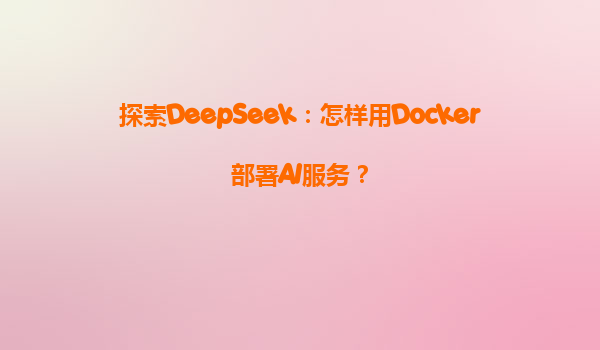 探索DeepSeek：怎样用Docker部署AI服务？