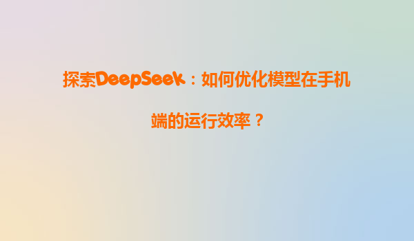 探索DeepSeek：如何优化模型在手机端的运行效率？