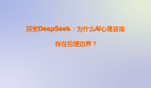 探索DeepSeek：为什么AI心理咨询存在伦理边界？