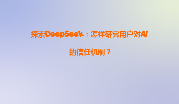 探索DeepSeek：怎样研究用户对AI的信任机制？