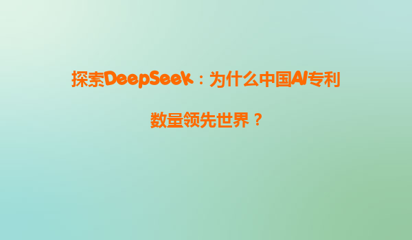探索DeepSeek：为什么中国AI专利数量领先世界？