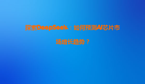 探索DeepSeek：如何预测AI芯片市场增长趋势？