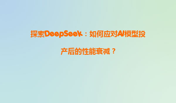 探索DeepSeek：如何应对AI模型投产后的性能衰减？