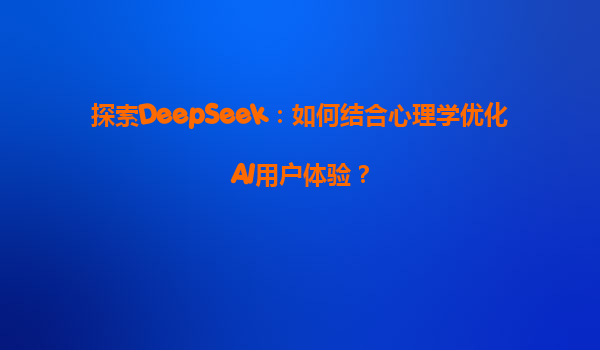 探索DeepSeek：如何结合心理学优化AI用户体验？
