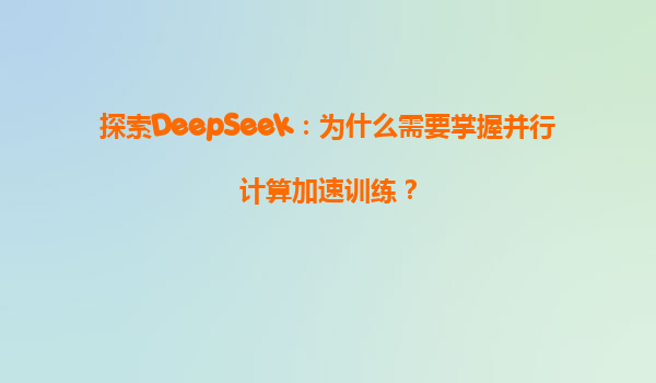 探索DeepSeek：为什么需要掌握并行计算加速训练？
