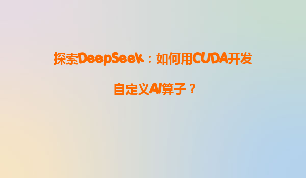 探索DeepSeek：如何用CUDA开发自定义AI算子？