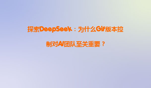 探索DeepSeek：为什么Git版本控制对AI团队至关重要？