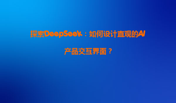 探索DeepSeek：如何设计直观的AI产品交互界面？
