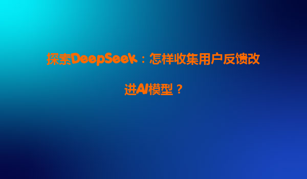 探索DeepSeek：怎样收集用户反馈改进AI模型？